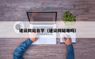 阳泉建设网站自学（建设网站难吗）
