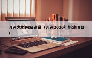 阳泉河间大型网站建设（河间2020年新建项目）
