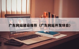 阳泉广东网站建设推荐（广东网站开发项目）