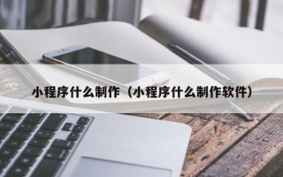 阳泉小程序什么制作（小程序什么制作软件）