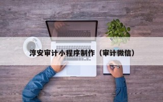 阳泉淳安审计小程序制作（审计微信）