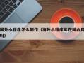阳泉国外小程序怎么制作（海外小程序能在国内用吗）