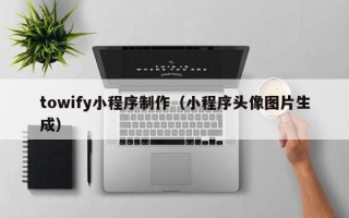 阳泉towify小程序制作（小程序头像图片生成）