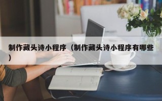 阳泉制作藏头诗小程序（制作藏头诗小程序有哪些）