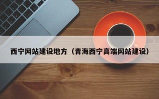 阳泉西宁网站建设地方（青海西宁高端网站建设）
