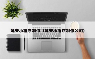 阳泉延安小程序制作（延安小程序制作公司）