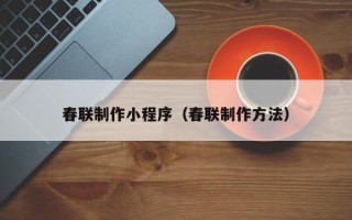 阳泉春联制作小程序（春联制作方法）